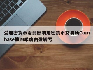 受加密货币走弱影响加密货币交易所Coinbase第四季度由盈转亏