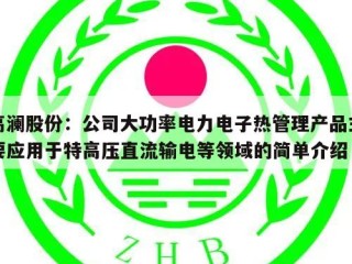 高澜股份：公司大功率电力电子热管理产品主要应用于特高压直流输电等领域的简单介绍