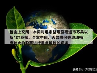 包含上交所：本周对退市整理股票退市苏吴以及*ST亚振、合富中国、天普股份等波动幅度较大的股票进行重点监控的词条