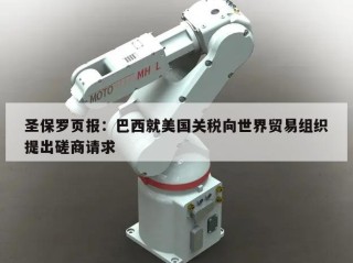 圣保罗页报：巴西就美国关税向世界贸易组织提出磋商请求