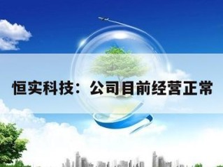 恒实科技：公司目前经营正常
