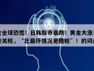 包含全球恐慌！日韩股市暴跌！黄金大涨！特朗普关税，“比最坏情况更糟糕”！的词条
