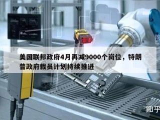 美国联邦政府4月再减9000个岗位，特朗普政府裁员计划持续推进